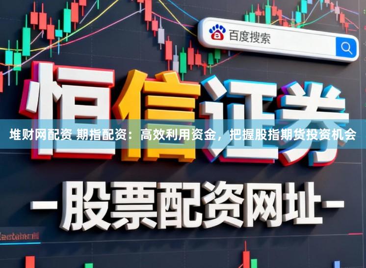 堆财网配资 期指配资：高效利用资金，把握股指期货投资机会
