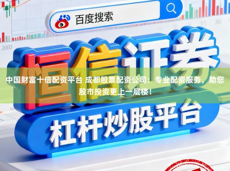 中国财富十倍配资平台 成都股票配资公司：专业配资服务，助您股市投资更上一层楼！