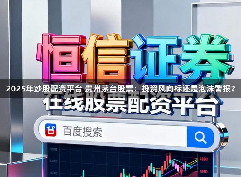 2025年炒股配资平台 贵州茅台股票：投资风向标还是泡沫警报？