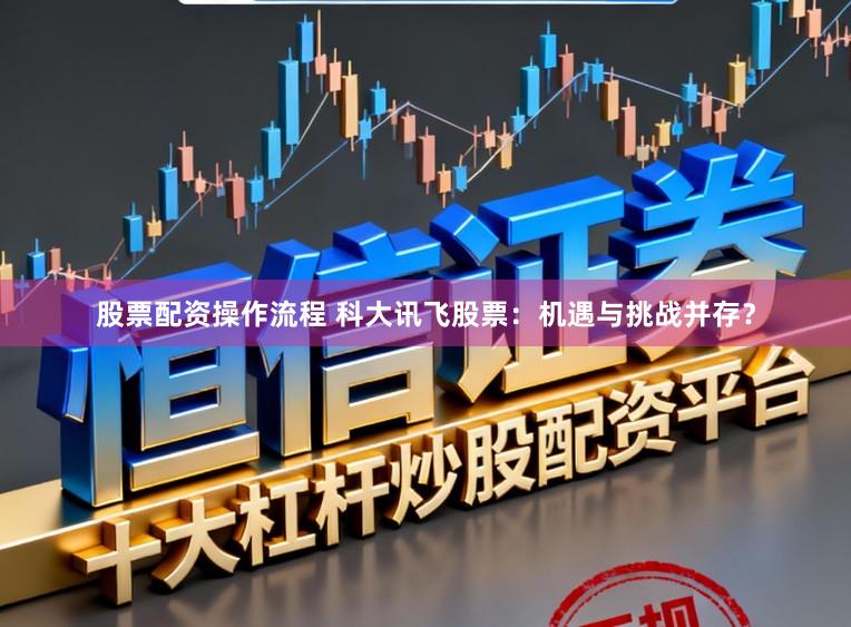 股票配资操作流程 科大讯飞股票：机遇与挑战并存？