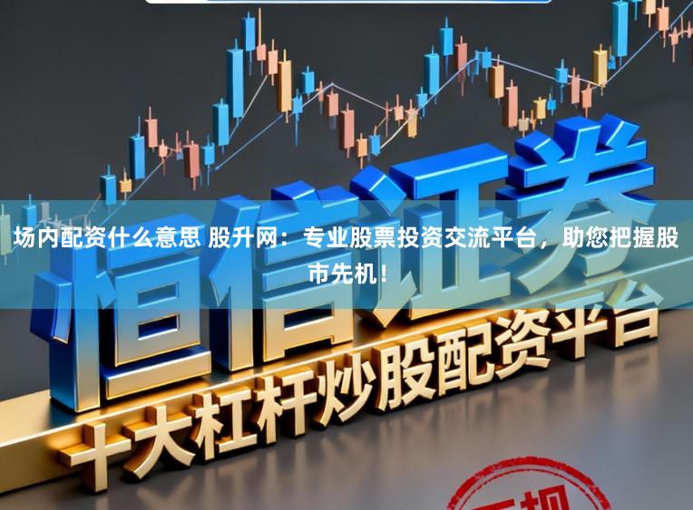 场内配资什么意思 股升网：专业股票投资交流平台，助您把握股市先机！