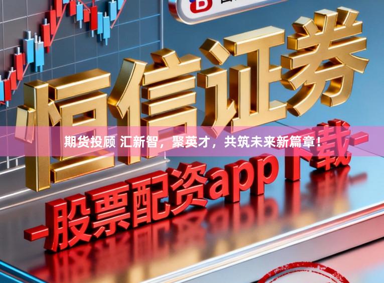 期货投顾 汇新智，聚英才，共筑未来新篇章！