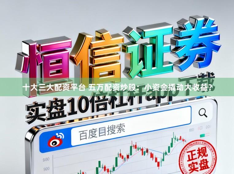 十大三大配资平台 五万配资炒股：小资金撬动大收益？