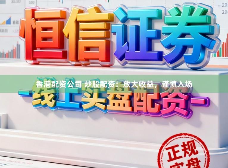 香港配资公司 炒股配资：放大收益，谨慎入场